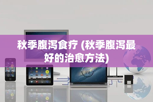 秋季腹泻食疗 (秋季腹泻最好的治愈方法)