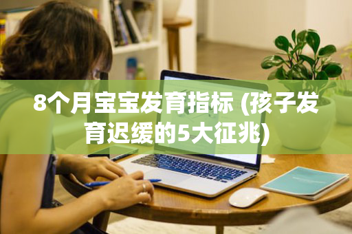 8个月宝宝发育指标 (孩子发育迟缓的5大征兆)