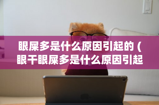 眼屎多是什么原因引起的 (眼干眼屎多是什么原因引起的)