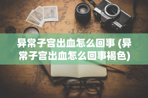异常子宫出血怎么回事 (异常子宫出血怎么回事褐色)