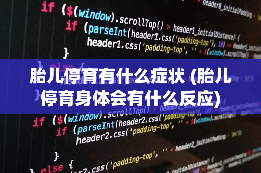 胎儿停育有什么症状 (胎儿停育身体会有什么反应)