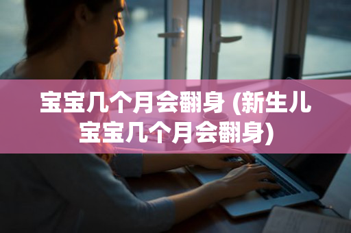 宝宝几个月会翻身 (新生儿宝宝几个月会翻身)