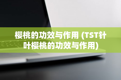樱桃的功效与作用 (TST针叶樱桃的功效与作用)