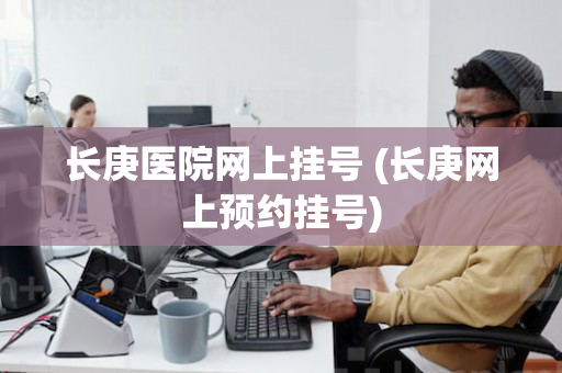 长庚医院网上挂号 (长庚网上预约挂号)