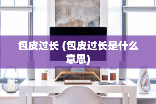 包皮过长 (包皮过长是什么意思)