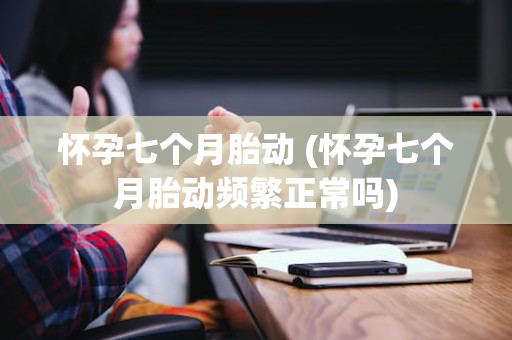 怀孕七个月胎动 (怀孕七个月胎动频繁正常吗)