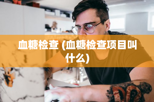 血糖检查 (血糖检查项目叫什么)