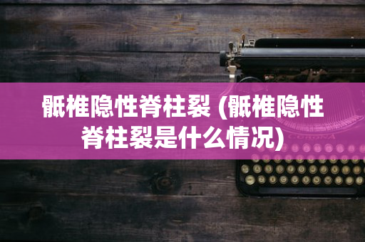 骶椎隐性脊柱裂 (骶椎隐性脊柱裂是什么情况)