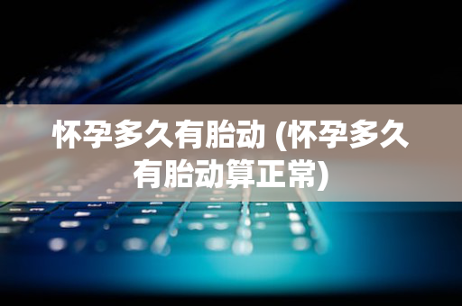 怀孕多久有胎动 (怀孕多久有胎动算正常)