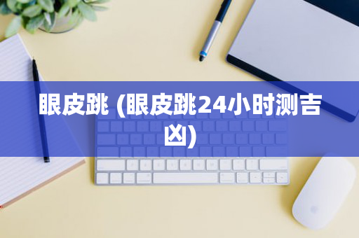眼皮跳 (眼皮跳24小时测吉凶)