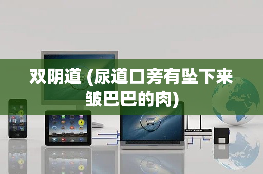 双阴道 (尿道口旁有坠下来皱巴巴的肉)