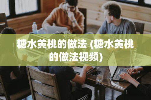 糖水黄桃的做法 (糖水黄桃的做法视频)