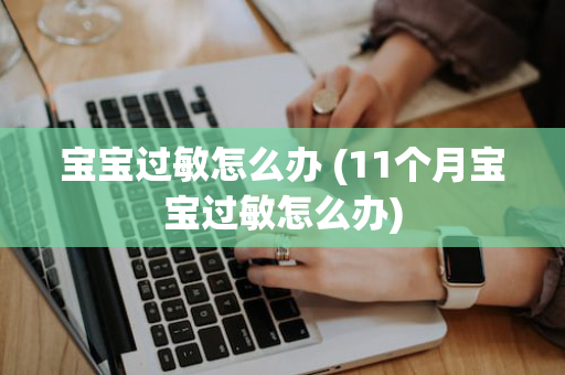 宝宝过敏怎么办 (11个月宝宝过敏怎么办)