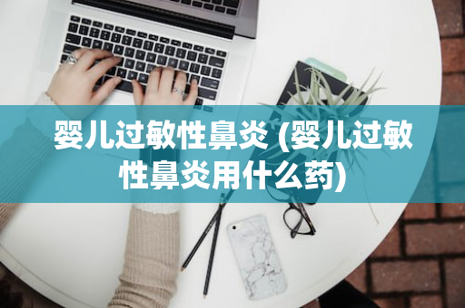 婴儿过敏性鼻炎 (婴儿过敏性鼻炎用什么药)