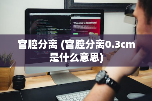 宫腔分离 (宫腔分离0.3cm是什么意思)