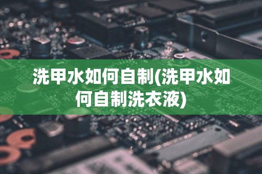 洗甲水如何自制(洗甲水如何自制洗衣液)