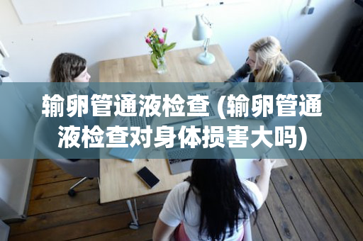 输卵管通液检查 (输卵管通液检查对身体损害大吗)
