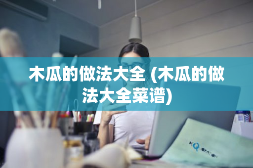 木瓜的做法大全 (木瓜的做法大全菜谱)