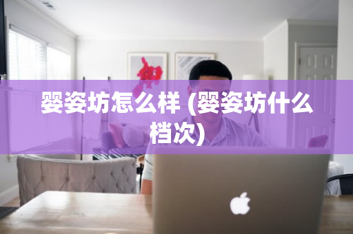 婴姿坊怎么样 (婴姿坊什么档次)