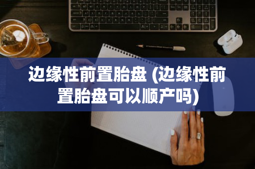 边缘性前置胎盘 (边缘性前置胎盘可以顺产吗)