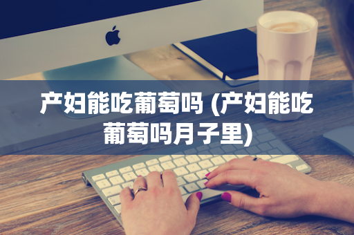 产妇能吃葡萄吗 (产妇能吃葡萄吗月子里)