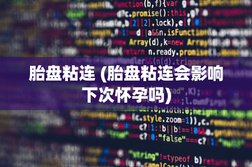 胎盘粘连 (胎盘粘连会影响下次怀孕吗)