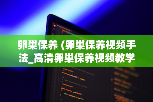 卵巢保养 (卵巢保养视频手法_高清卵巢保养视频教学-冠美培训学校)