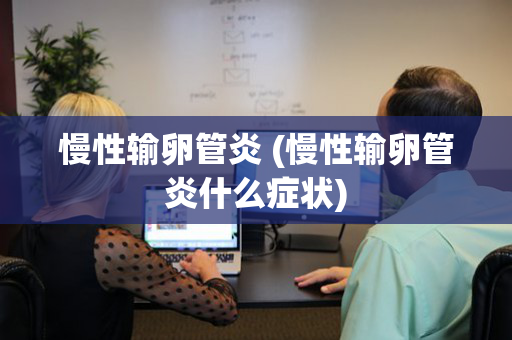 慢性输卵管炎 (慢性输卵管炎什么症状)