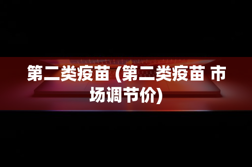 第二类疫苗 (第二类疫苗 市场调节价)