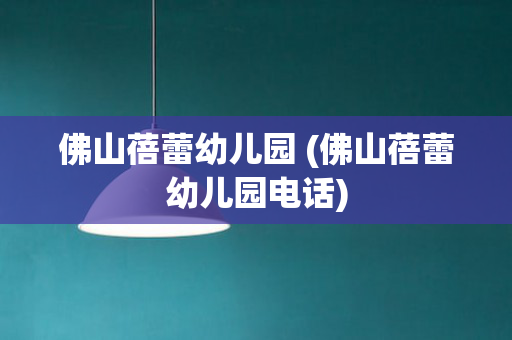 佛山蓓蕾幼儿园 (佛山蓓蕾幼儿园电话)