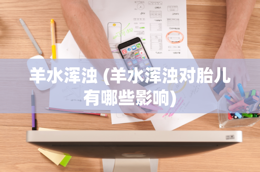 羊水浑浊 (羊水浑浊对胎儿有哪些影响)