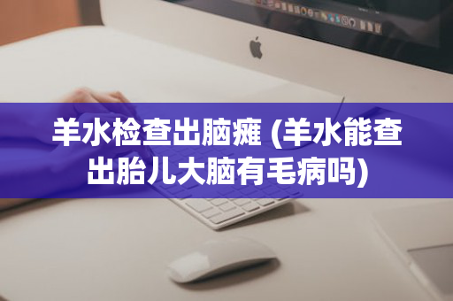 羊水检查出脑瘫 (羊水能查出胎儿大脑有毛病吗)