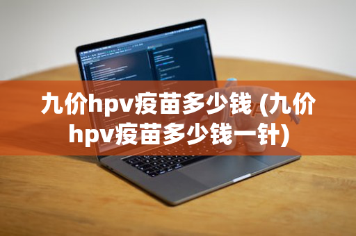 九价hpv疫苗多少钱 (九价hpv疫苗多少钱一针)