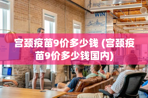 宫颈疫苗9价多少钱 (宫颈疫苗9价多少钱国内)