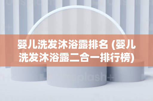 婴儿洗发沐浴露排名 (婴儿洗发沐浴露二合一排行榜)