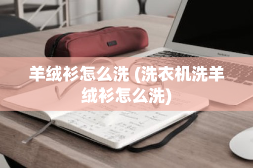 羊绒衫怎么洗 (洗衣机洗羊绒衫怎么洗)