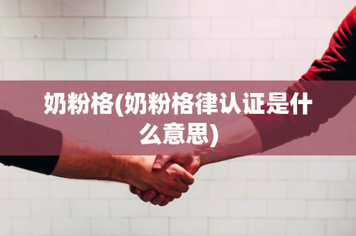 奶粉格(奶粉格律认证是什么意思)