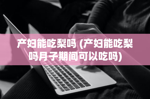 产妇能吃梨吗 (产妇能吃梨吗月子期间可以吃吗)