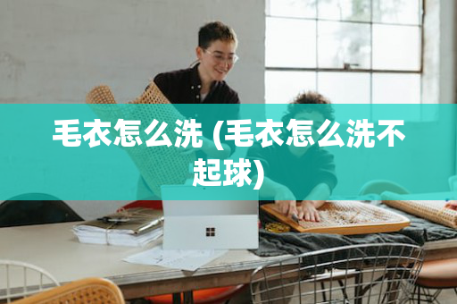 毛衣怎么洗 (毛衣怎么洗不起球)