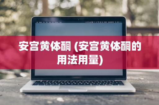 安宫黄体酮 (安宫黄体酮的用法用量)