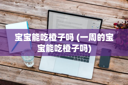 宝宝能吃橙子吗 (一周的宝宝能吃橙子吗)