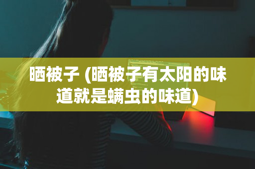 晒被子 (晒被子有太阳的味道就是螨虫的味道)
