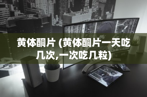 黄体酮片 (黄体酮片一天吃几次,一次吃几粒)