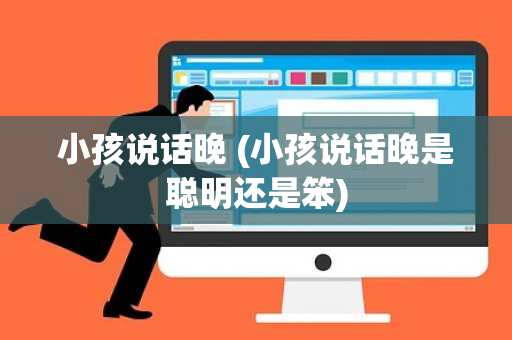 小孩说话晚 (小孩说话晚是聪明还是笨)