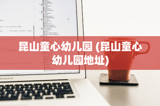 昆山童心幼儿园 (昆山童心幼儿园地址)