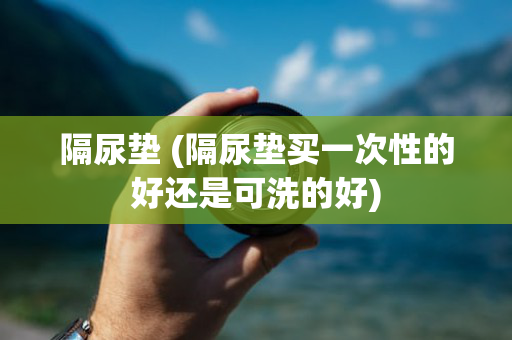 隔尿垫 (隔尿垫买一次性的好还是可洗的好)