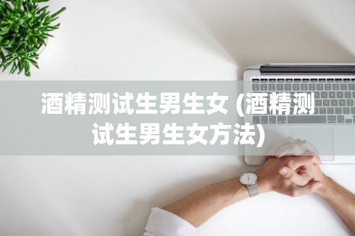 酒精测试生男生女 (酒精测试生男生女方法)