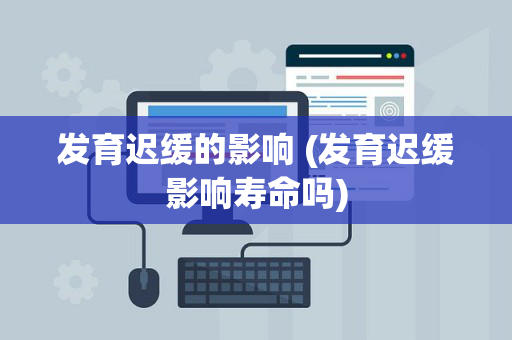 发育迟缓的影响 (发育迟缓影响寿命吗)