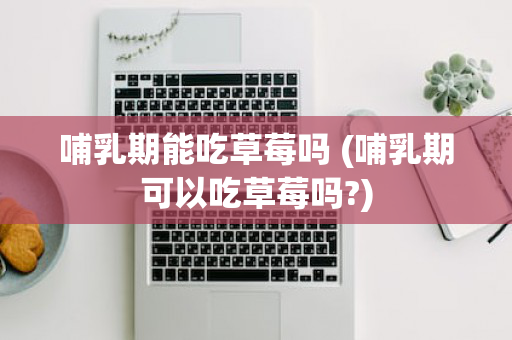 哺乳期能吃草莓吗 (哺乳期可以吃草莓吗?)