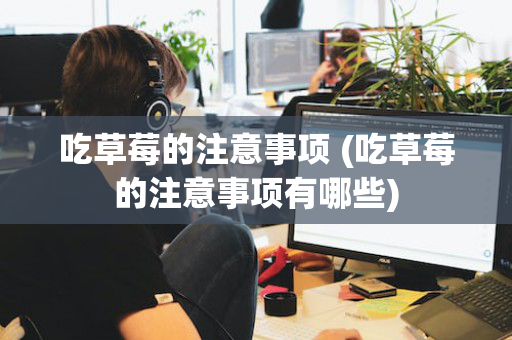 吃草莓的注意事项 (吃草莓的注意事项有哪些)